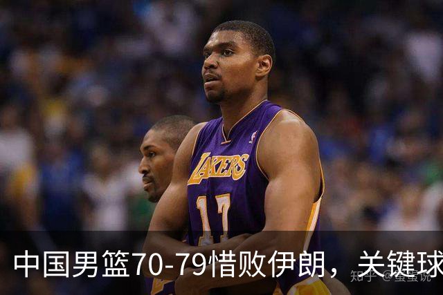 中国男篮70-79惜败伊朗，关键球员表现不佳成败因
