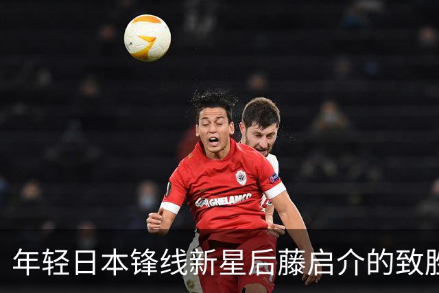 年轻日本锋线新星后藤启介的致胜之役，主帅释疑其独特价值