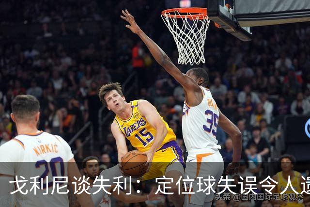 戈利尼谈失利：定位球失误令人遗憾，将不甘化为下场动力