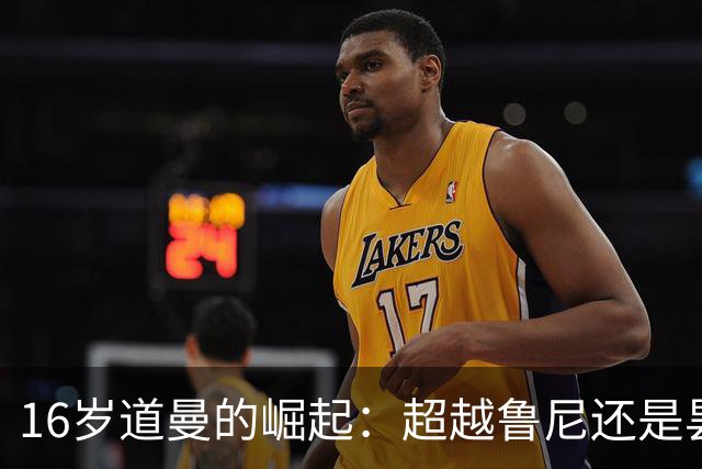 16岁道曼的崛起：超越鲁尼还是昙花一现？